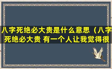 八字死绝必大贵是什么意思（八字死绝必大贵 有一个人让我觉得很安心）